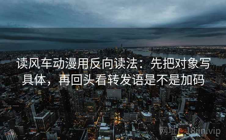 读风车动漫用反向读法：先把对象写具体，再回头看转发语是不是加码