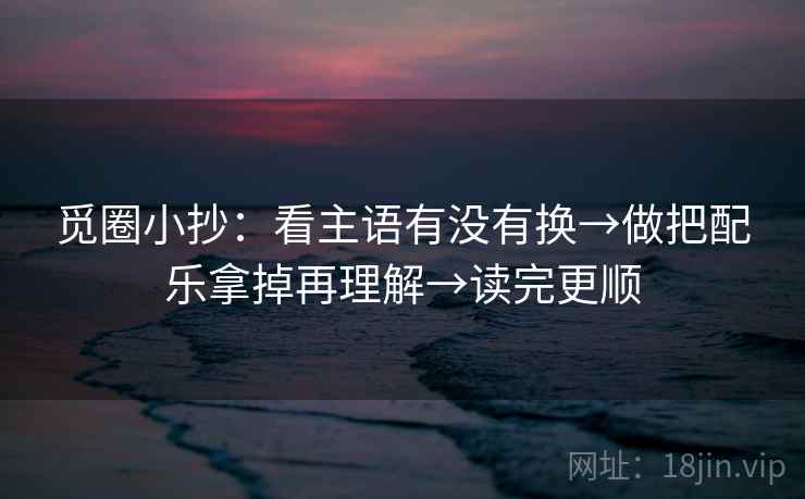 觅圈小抄：看主语有没有换→做把配乐拿掉再理解→读完更顺