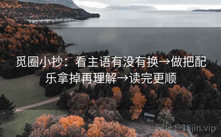 觅圈小抄:看主语有没有换→做把配乐拿掉再理解→读完更顺 觅圈小抄:看主语有没有换→做把配乐拿掉再理解→读完更顺