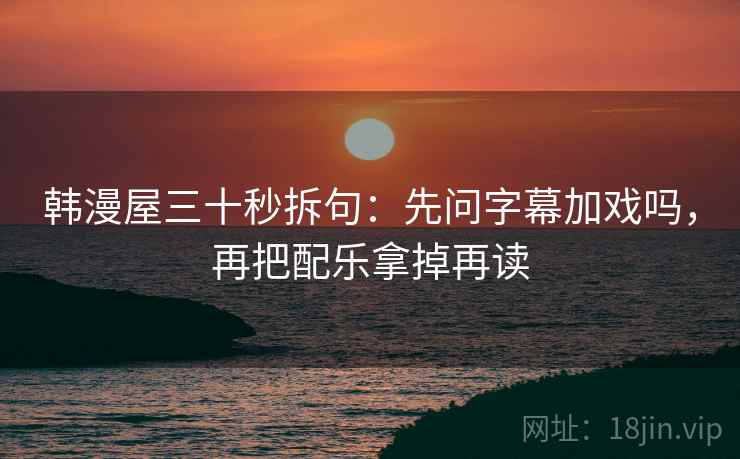 韩漫屋三十秒拆句：先问字幕加戏吗，再把配乐拿掉再读