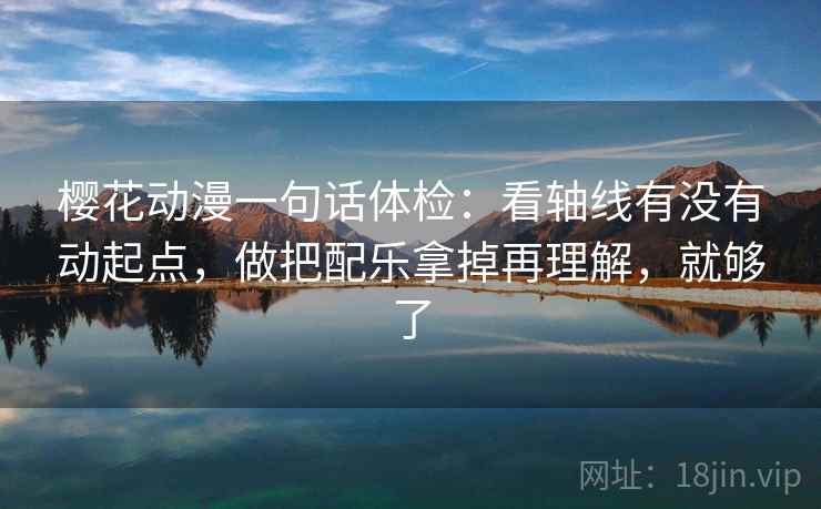 樱花动漫一句话体检:看轴线有没有动起点,做把配乐拿掉再理解,就够了 樱花动漫一句话体检:看轴线有没有动起点,做把配乐拿掉再理解,就够了