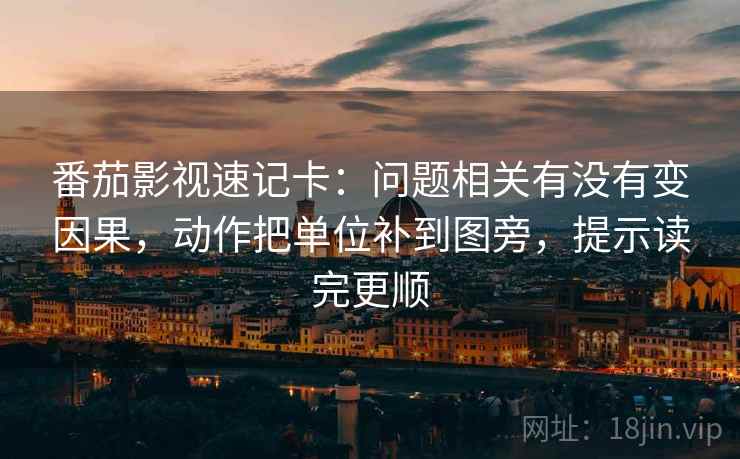 番茄影视速记卡：问题相关有没有变因果，动作把单位补到图旁，提示读完更顺