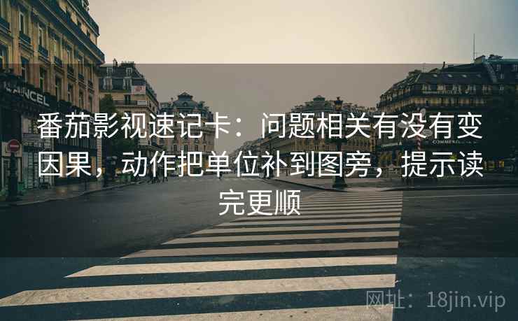 番茄影视速记卡：问题相关有没有变因果，动作把单位补到图旁，提示读完更顺