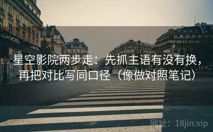 星空影院两步走：先抓主语有没有换，再把对比写同口径（像做对照笔记）