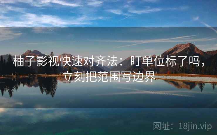 柚子影视快速对齐法：盯单位标了吗，立刻把范围写边界