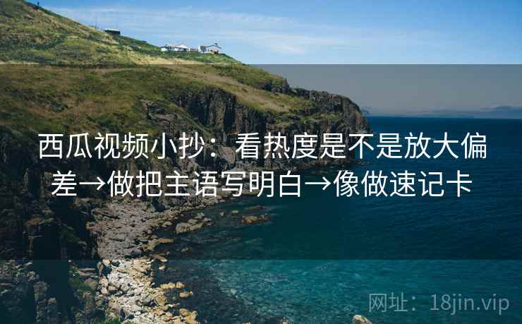 西瓜视频小抄：看热度是不是放大偏差→做把主语写明白→像做速记卡