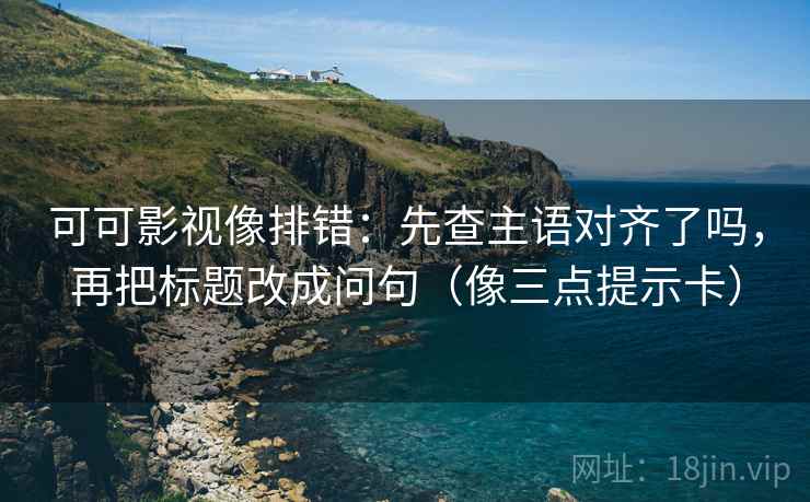 可可影视像排错：先查主语对齐了吗，再把标题改成问句（像三点提示卡）