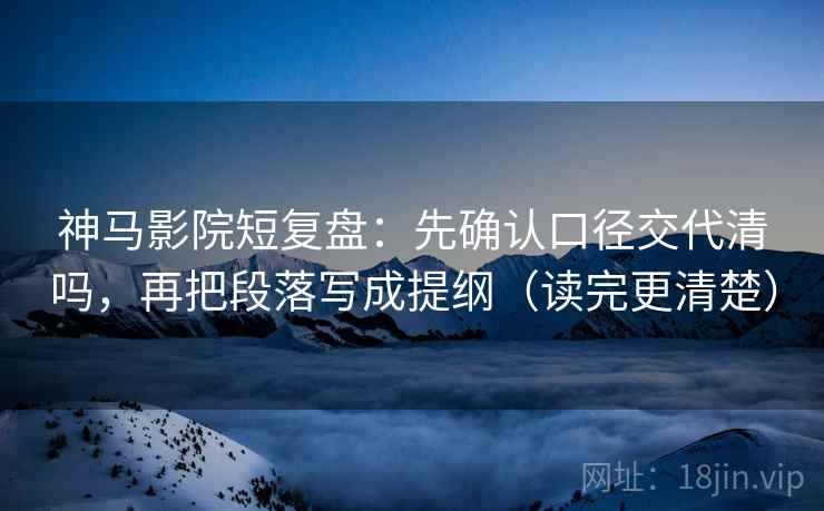 神马影院短复盘:先确认口径交代清吗,再把段落写成提纲(读完更清楚) 神马影院短复盘:先确认口径交代清吗,再把段落写成提纲(读完更清楚)