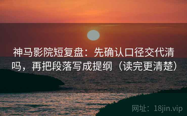 神马影院短复盘:先确认口径交代清吗,再把段落写成提纲(读完更清楚) 神马影院短复盘:先确认口径交代清吗,再把段落写成提纲(读完更清楚)