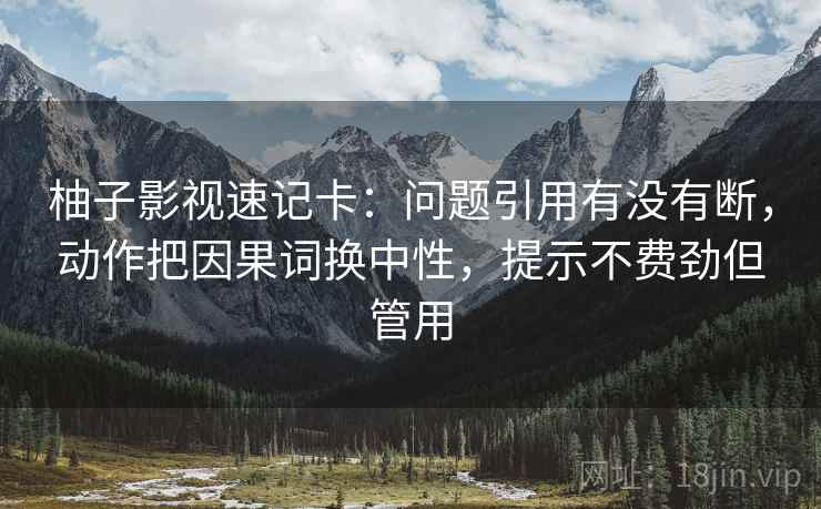 柚子影视速记卡:问题引用有没有断,动作把因果词换中性,提示不费劲但管用 柚子影视速记卡:问题引用有没有断,动作把因果词换中性,提示不费劲但管用