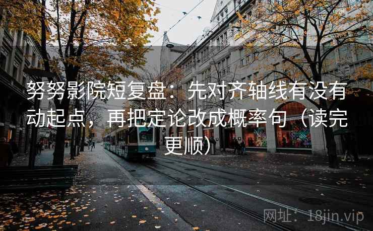 努努影院短复盘：先对齐轴线有没有动起点，再把定论改成概率句（读完更顺）