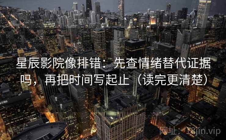 星辰影院像排错：先查情绪替代证据吗，再把时间写起止（读完更清楚）