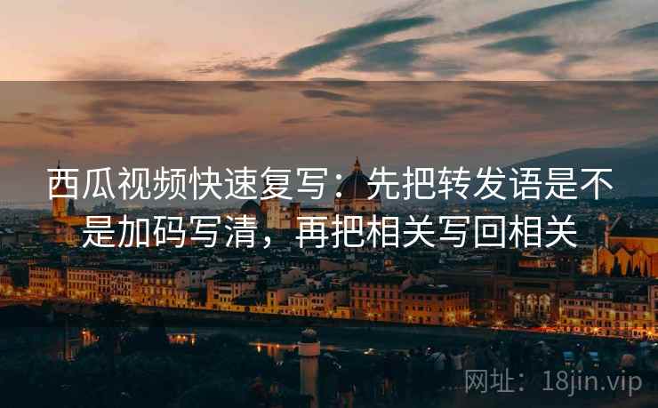 西瓜视频快速复写：先把转发语是不是加码写清，再把相关写回相关