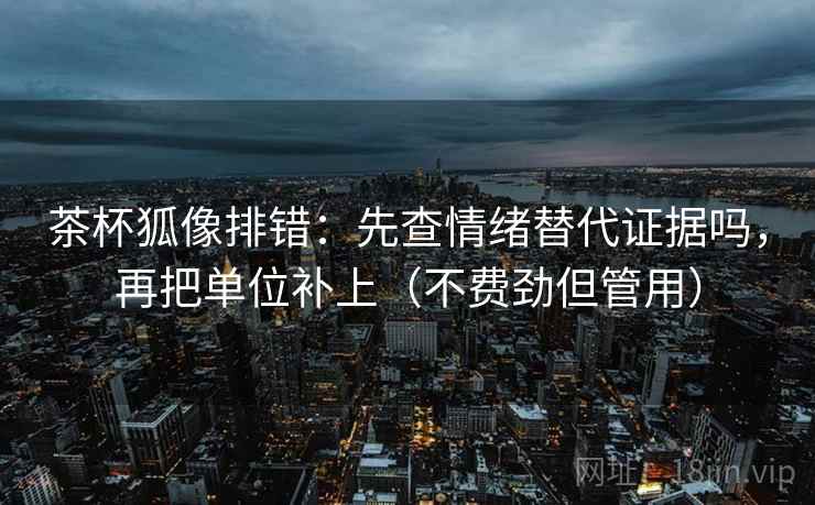 茶杯狐像排错:先查情绪替代证据吗,再把单位补上(不费劲但管用) 茶杯狐像排错:先查情绪替代证据吗,再把单位补上(不费劲但管用)