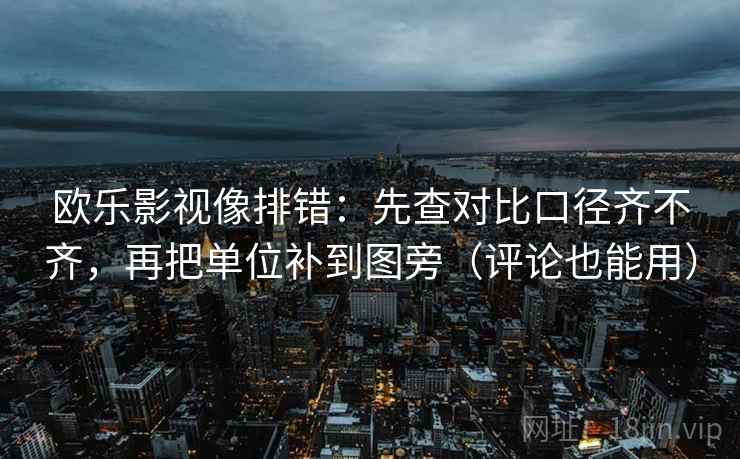 欧乐影视像排错：先查对比口径齐不齐，再把单位补到图旁（评论也能用）