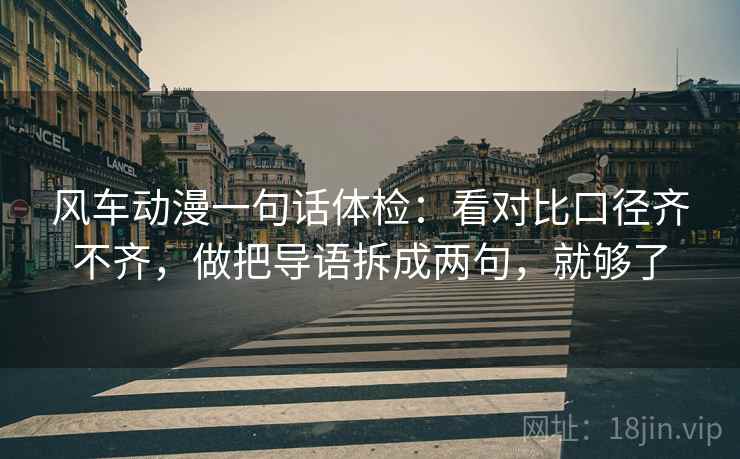 风车动漫一句话体检:看对比口径齐不齐,做把导语拆成两句,就够了 风车动漫一句话体检:看对比口径齐不齐,做把导语拆成两句,就够了