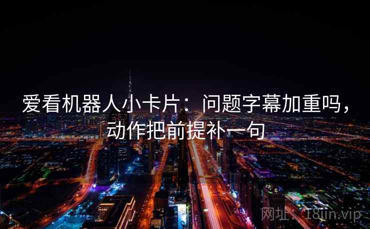 爱看机器人小卡片：问题字幕加重吗，动作把前提补一句