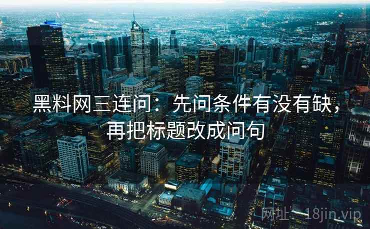 黑料网三连问：先问条件有没有缺，再把标题改成问句