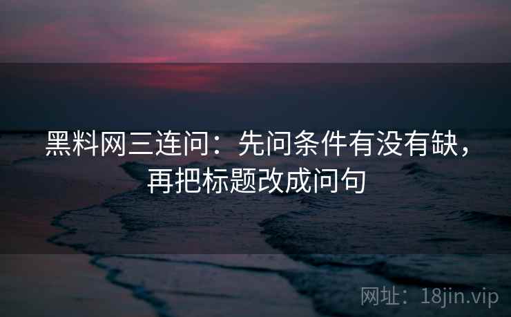 黑料网三连问：先问条件有没有缺，再把标题改成问句