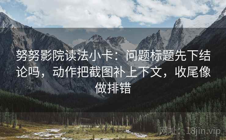 努努影院读法小卡:问题标题先下结论吗,动作把截图补上下文,收尾像做排错 努努影院读法小卡:问题标题先下结论吗,动作把截图补上下文,收尾像做排错