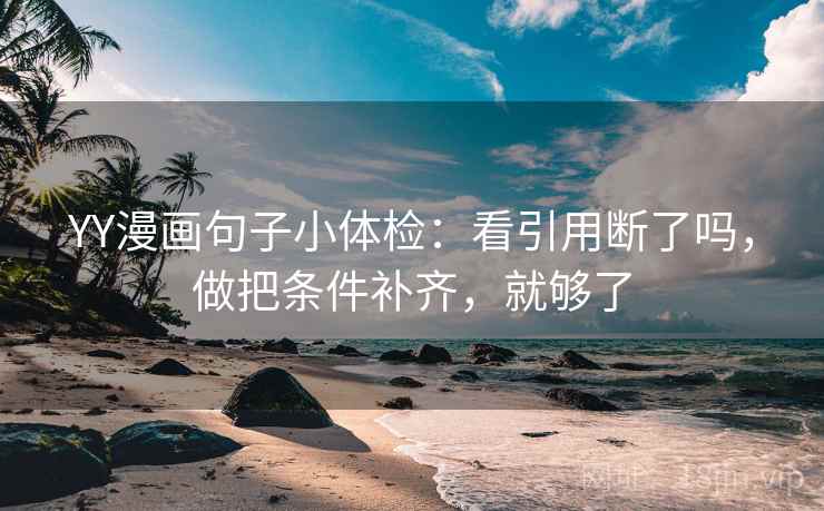 YY漫画句子小体检：看引用断了吗，做把条件补齐，就够了