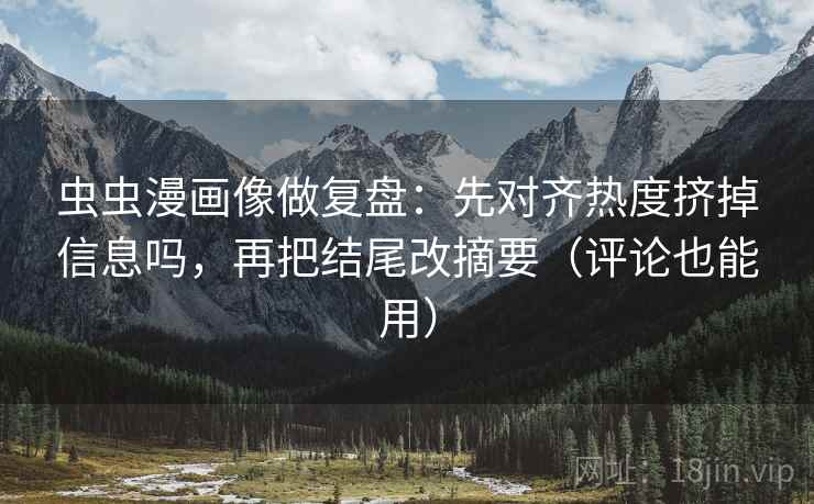 虫虫漫画像做复盘：先对齐热度挤掉信息吗，再把结尾改摘要（评论也能用）