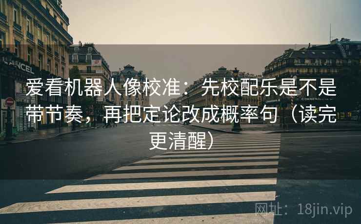 爱看机器人像校准:先校配乐是不是带节奏,再把定论改成概率句(读完更清醒) 爱看机器人像校准:先校配乐是不是带节奏,再把定论改成概率句(读完更清醒)