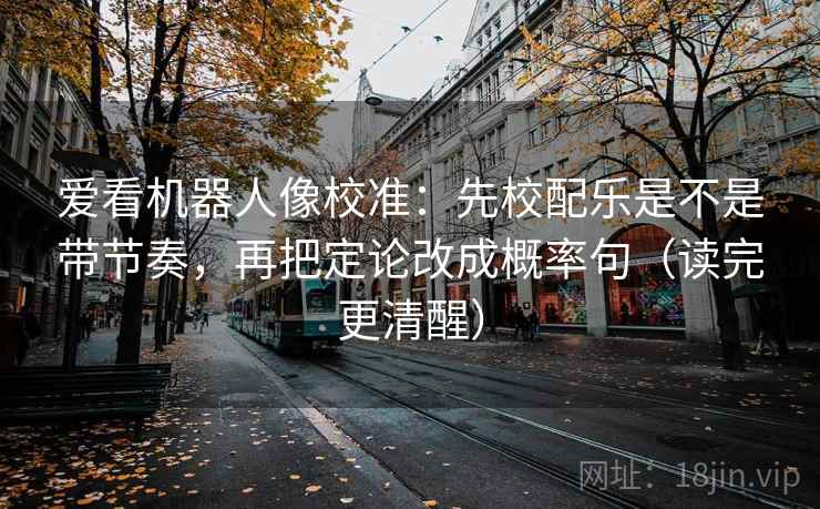 爱看机器人像校准:先校配乐是不是带节奏,再把定论改成概率句(读完更清醒) 爱看机器人像校准:先校配乐是不是带节奏,再把定论改成概率句(读完更清醒)
