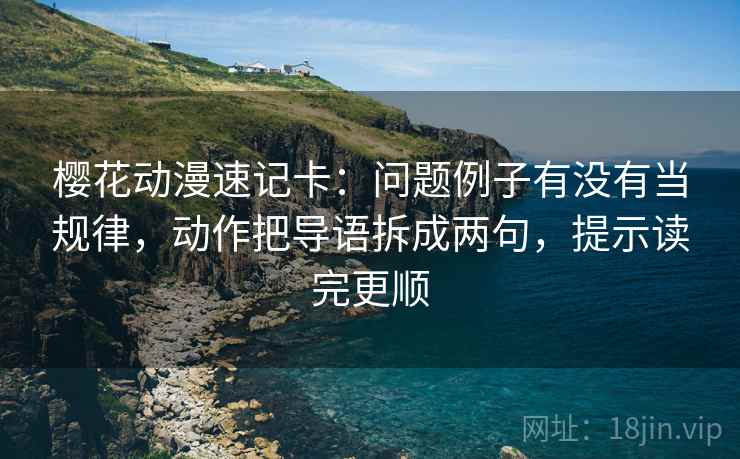 樱花动漫速记卡：问题例子有没有当规律，动作把导语拆成两句，提示读完更顺