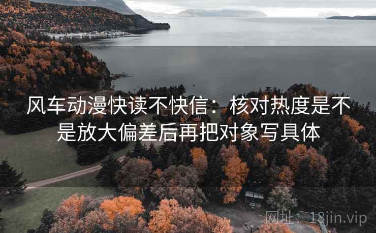 风车动漫快读不快信:核对热度是不是放大偏差后再把对象写具体 风车动漫快读不快信:核对热度是不是放大偏差后再把对象写具体