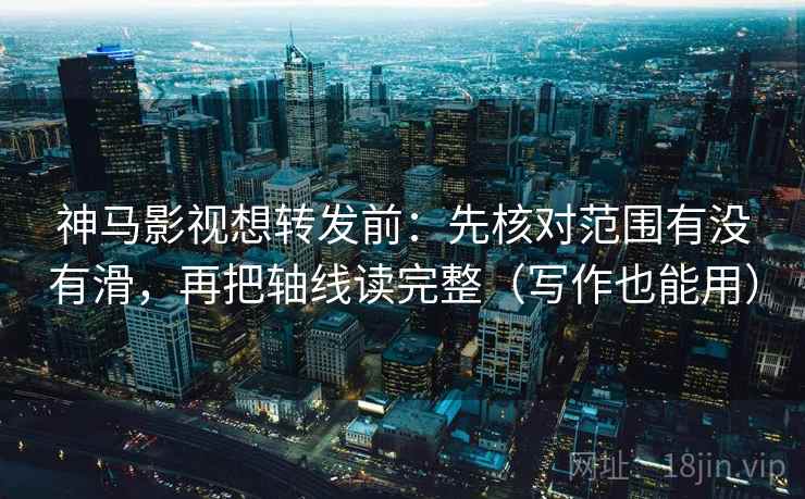 神马影视想转发前：先核对范围有没有滑，再把轴线读完整（写作也能用）