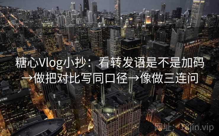 糖心Vlog小抄：看转发语是不是加码→做把对比写同口径→像做三连问