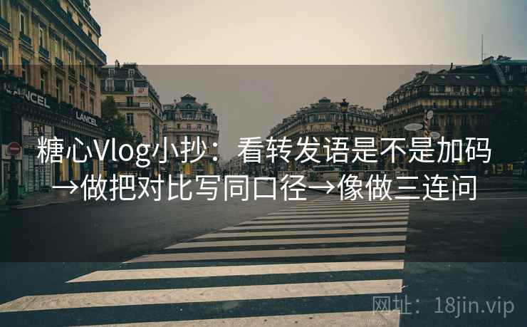 糖心Vlog小抄：看转发语是不是加码→做把对比写同口径→像做三连问