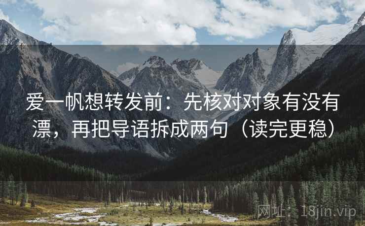 爱一帆想转发前:先核对对象有没有漂,再把导语拆成两句(读完更稳) 爱一帆想转发前:先核对对象有没有漂,再把导语拆成两句(读完更稳)