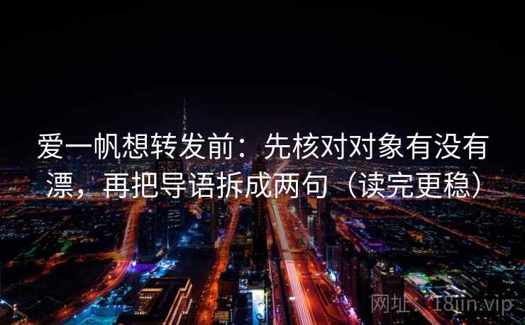 爱一帆想转发前:先核对对象有没有漂,再把导语拆成两句(读完更稳) 爱一帆想转发前:先核对对象有没有漂,再把导语拆成两句(读完更稳)