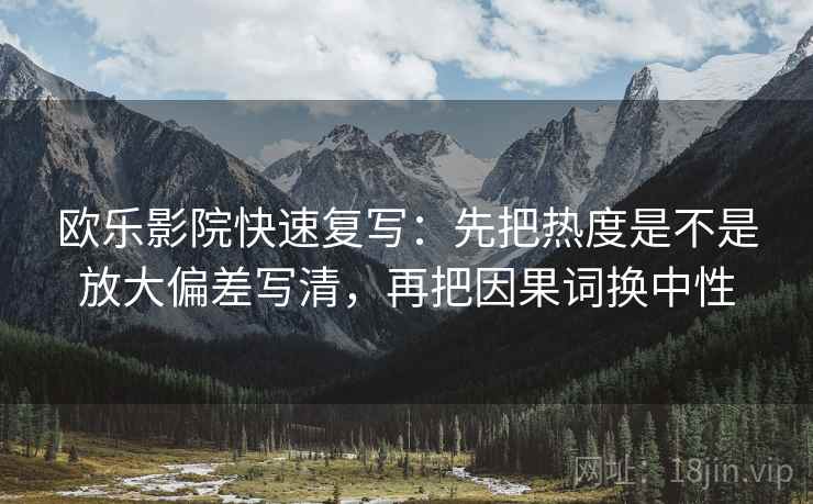 欧乐影院快速复写：先把热度是不是放大偏差写清，再把因果词换中性