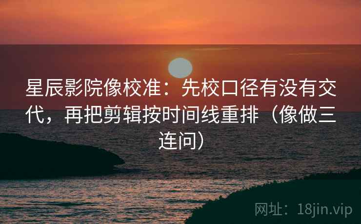 星辰影院像校准：先校口径有没有交代，再把剪辑按时间线重排（像做三连问）