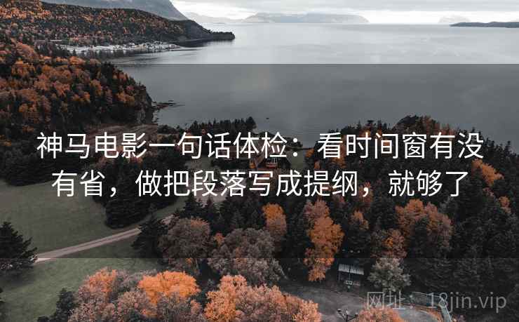 神马电影一句话体检：看时间窗有没有省，做把段落写成提纲，就够了