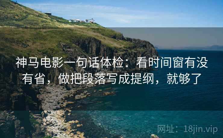 神马电影一句话体检：看时间窗有没有省，做把段落写成提纲，就够了