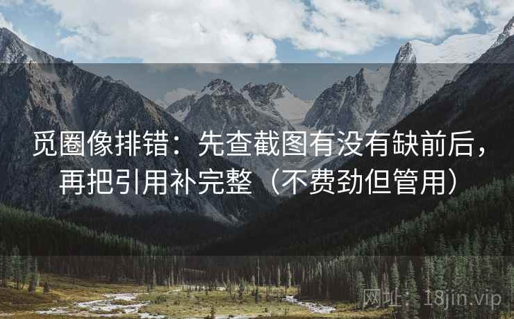 觅圈像排错：先查截图有没有缺前后，再把引用补完整（不费劲但管用）