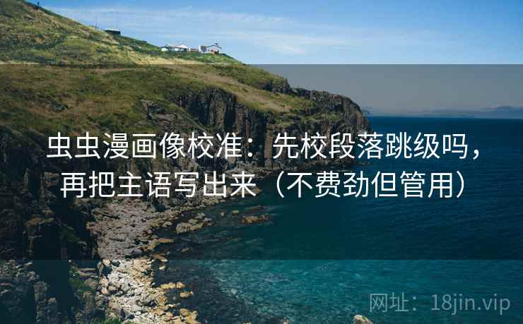 虫虫漫画像校准：先校段落跳级吗，再把主语写出来（不费劲但管用）