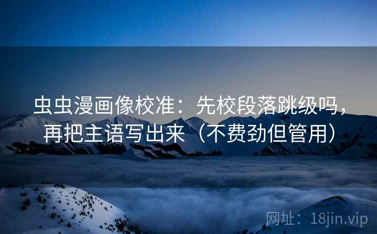 虫虫漫画像校准：先校段落跳级吗，再把主语写出来（不费劲但管用）