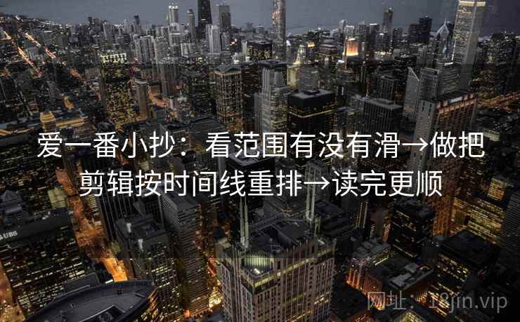 爱一番小抄：看范围有没有滑→做把剪辑按时间线重排→读完更顺