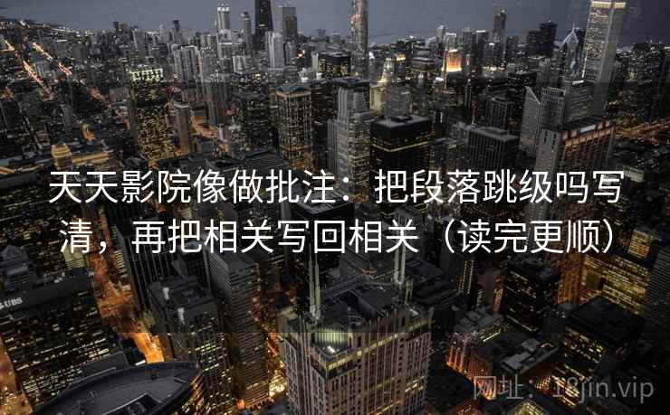 天天影院像做批注：把段落跳级吗写清，再把相关写回相关（读完更顺）