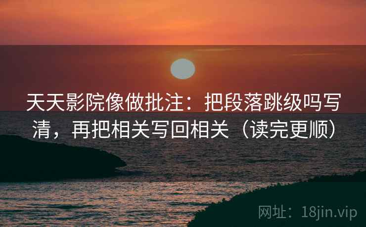 天天影院像做批注：把段落跳级吗写清，再把相关写回相关（读完更顺）