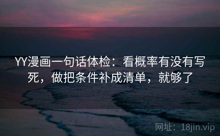 YY漫画一句话体检:看概率有没有写死,做把条件补成清单,就够了 YY漫画一句话体检:看概率有没有写死,做把条件补成清单,就够了