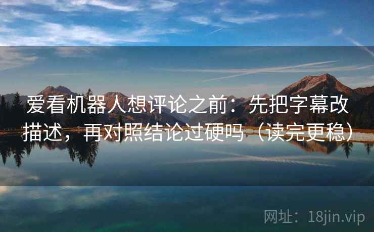爱看机器人想评论之前：先把字幕改描述，再对照结论过硬吗（读完更稳）