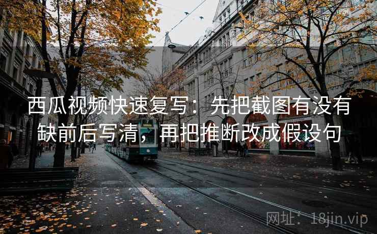 西瓜视频快速复写:先把截图有没有缺前后写清,再把推断改成假设句 西瓜视频快速复写:先把截图有没有缺前后写清,再把推断改成假设句