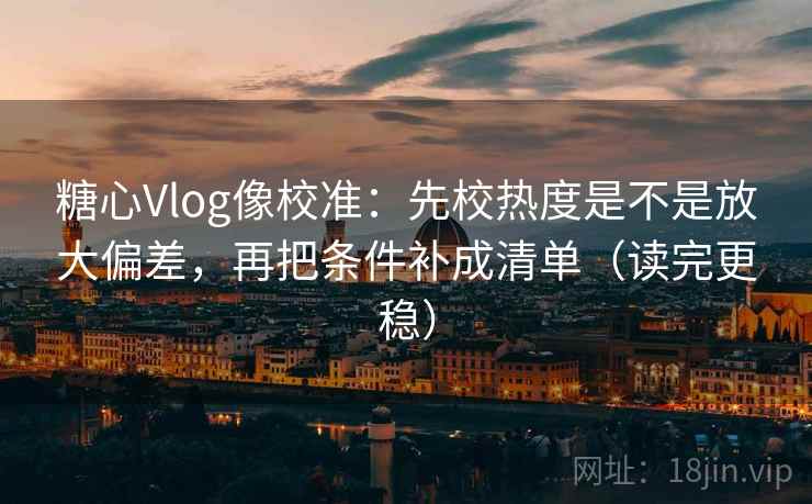糖心Vlog像校准:先校热度是不是放大偏差,再把条件补成清单(读完更稳) 糖心Vlog像校准:先校热度是不是放大偏差,再把条件补成清单(读完更稳)