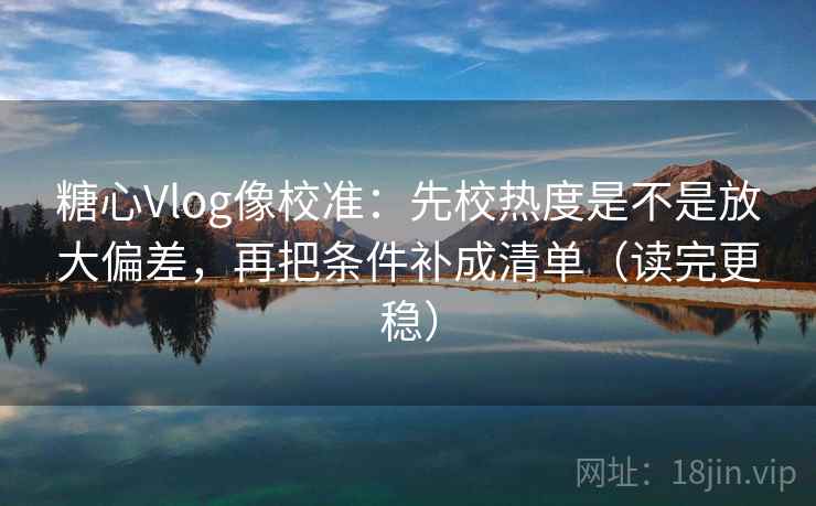 糖心Vlog像校准:先校热度是不是放大偏差,再把条件补成清单(读完更稳) 糖心Vlog像校准:先校热度是不是放大偏差,再把条件补成清单(读完更稳)
